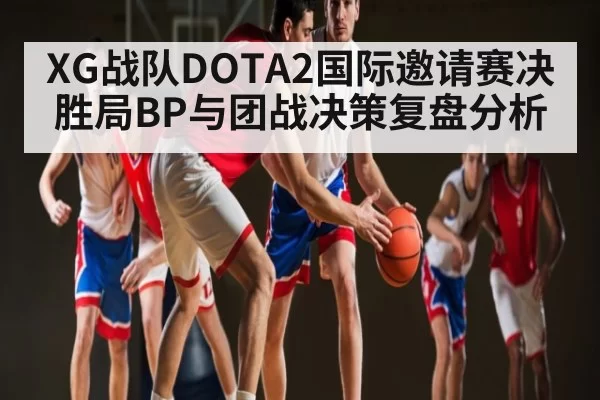 XG战队DOTA2国际邀请赛决胜局BP与团战决策复盘分析